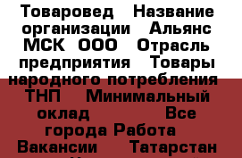 Товаровед › Название организации ­ Альянс-МСК, ООО › Отрасль предприятия ­ Товары народного потребления (ТНП) › Минимальный оклад ­ 30 000 - Все города Работа » Вакансии   . Татарстан респ.,Чистопольский р-н